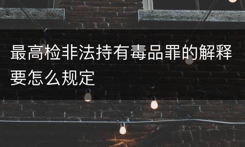 最高检非法持有毒品罪的解释要怎么规定