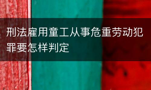 刑法雇用童工从事危重劳动犯罪要怎样判定