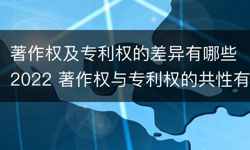著作权及专利权的差异有哪些2022 著作权与专利权的共性有
