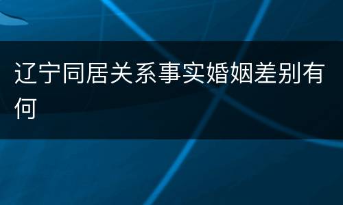 辽宁同居关系事实婚姻差别有何