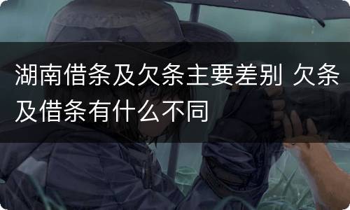 湖南借条及欠条主要差别 欠条及借条有什么不同