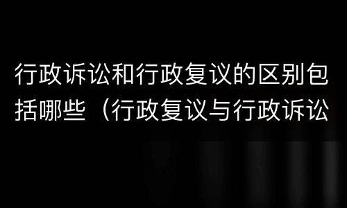 行政诉讼和行政复议的区别包括哪些（行政复议与行政诉讼有何区别）
