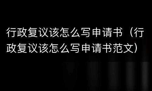 行政复议该怎么写申请书（行政复议该怎么写申请书范文）