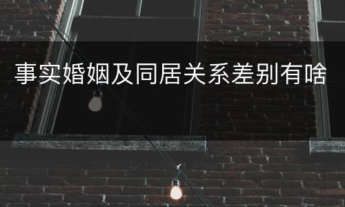 事实婚姻及同居关系差别有啥