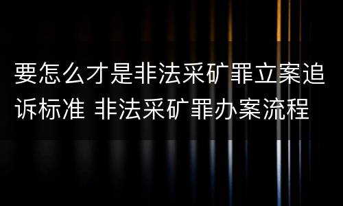 要怎么才是非法采矿罪立案追诉标准 非法采矿罪办案流程