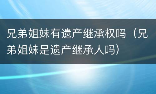 兄弟姐妹有遗产继承权吗（兄弟姐妹是遗产继承人吗）
