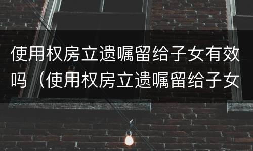 使用权房立遗嘱留给子女有效吗（使用权房立遗嘱留给子女有效吗怎么写）