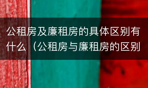 公租房及廉租房的具体区别有什么（公租房与廉租房的区别都在此,别再搞错了!）