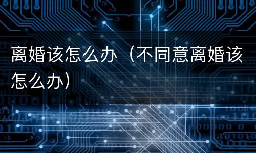 离婚该怎么办（不同意离婚该怎么办）