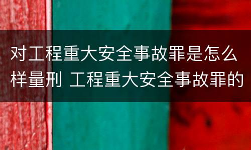对工程重大安全事故罪是怎么样量刑 工程重大安全事故罪的立案标准
