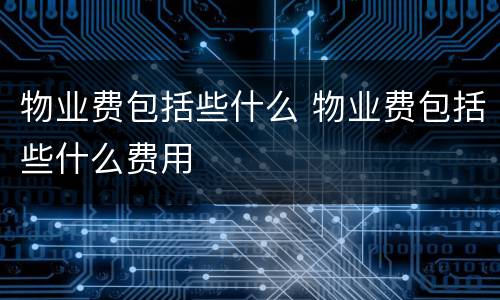 物业费包括些什么 物业费包括些什么费用