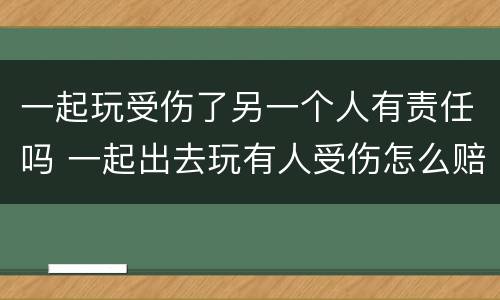 一起玩受伤了另一个人有责任吗 一起出去玩有人受伤怎么赔付