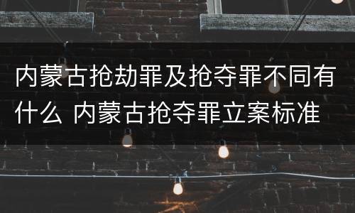 内蒙古抢劫罪及抢夺罪不同有什么 内蒙古抢夺罪立案标准