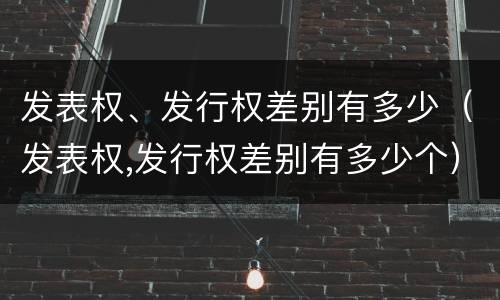 发表权、发行权差别有多少（发表权,发行权差别有多少个）