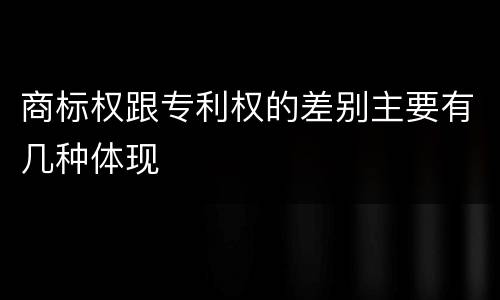 商标权跟专利权的差别主要有几种体现