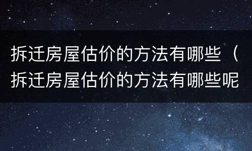拆迁房屋估价的方法有哪些（拆迁房屋估价的方法有哪些呢）
