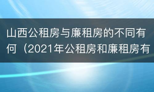 山西公租房与廉租房的不同有何（2021年公租房和廉租房有什么区别）
