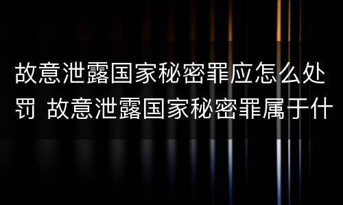故意泄露国家秘密罪应怎么处罚 故意泄露国家秘密罪属于什么罪