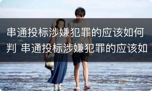 串通投标涉嫌犯罪的应该如何判 串通投标涉嫌犯罪的应该如何判定