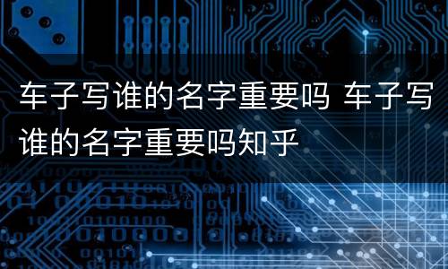 车子写谁的名字重要吗 车子写谁的名字重要吗知乎