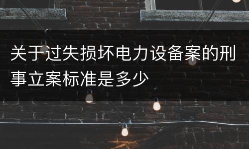 关于过失损坏电力设备案的刑事立案标准是多少