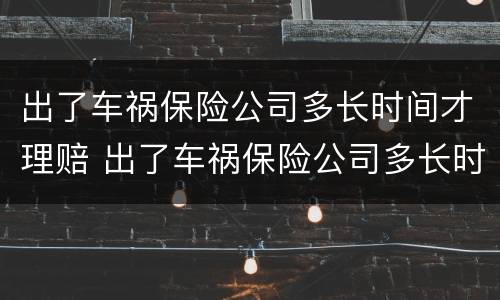 出了车祸保险公司多长时间才理赔 出了车祸保险公司多长时间才理赔呢
