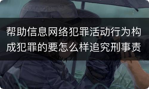 帮助信息网络犯罪活动行为构成犯罪的要怎么样追究刑事责任