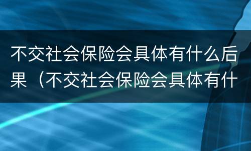 不交社会保险会具体有什么后果（不交社会保险会具体有什么后果吗）
