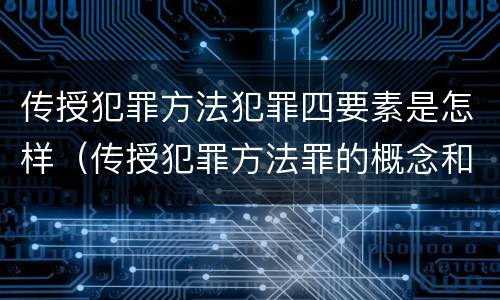 传授犯罪方法犯罪四要素是怎样（传授犯罪方法罪的概念和特征）