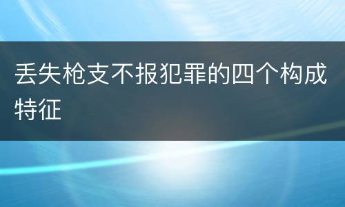 丢失枪支不报犯罪的四个构成特征
