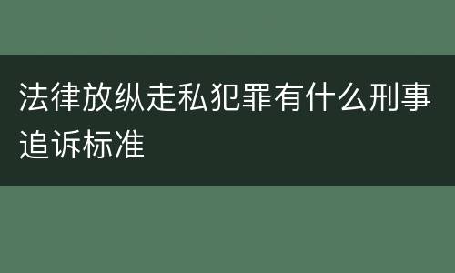 法律放纵走私犯罪有什么刑事追诉标准