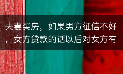 夫妻买房，如果男方征信不好，女方贷款的话以后对女方有什么不利的影响