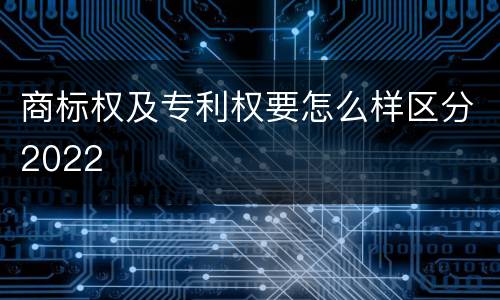 商标权及专利权要怎么样区分2022