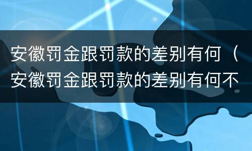 安徽罚金跟罚款的差别有何（安徽罚金跟罚款的差别有何不同）
