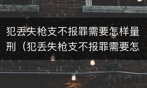 犯丢失枪支不报罪需要怎样量刑（犯丢失枪支不报罪需要怎样量刑才能判刑）