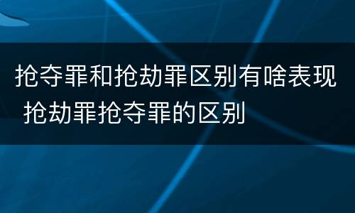 抢夺罪和抢劫罪区别有啥表现 抢劫罪抢夺罪的区别