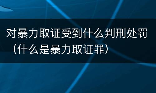 对暴力取证受到什么判刑处罚（什么是暴力取证罪）