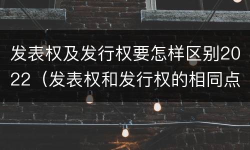 发表权及发行权要怎样区别2022（发表权和发行权的相同点）