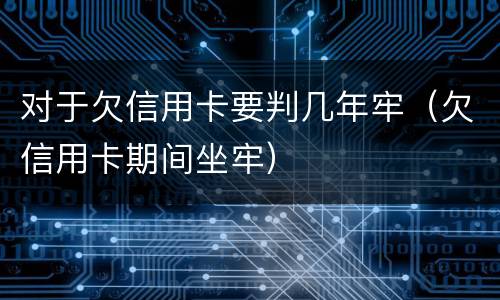对于欠信用卡要判几年牢（欠信用卡期间坐牢）