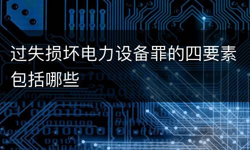 过失损坏电力设备罪的四要素包括哪些