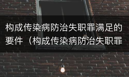 构成传染病防治失职罪满足的要件（构成传染病防治失职罪满足的要件有）
