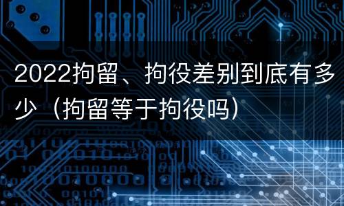2022拘留、拘役差别到底有多少（拘留等于拘役吗）