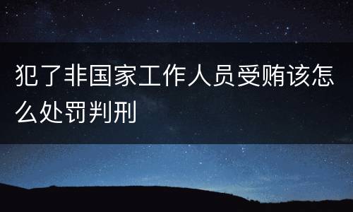 犯了非国家工作人员受贿该怎么处罚判刑