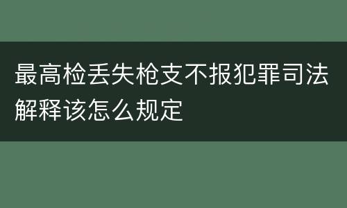 最高检丢失枪支不报犯罪司法解释该怎么规定