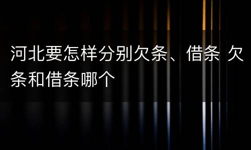 河北要怎样分别欠条、借条 欠条和借条哪个