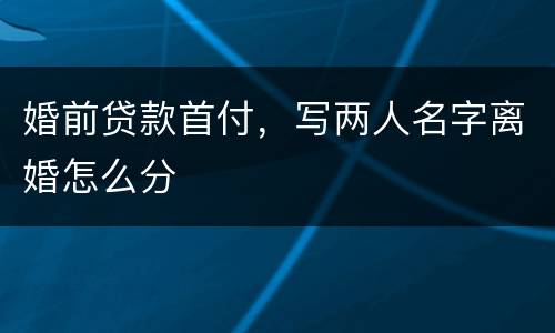 婚前贷款首付，写两人名字离婚怎么分