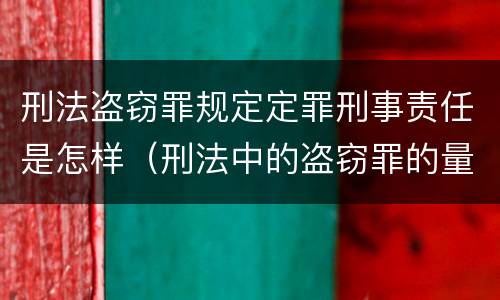 刑法盗窃罪规定定罪刑事责任是怎样（刑法中的盗窃罪的量刑）