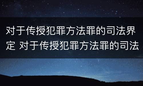 对于传授犯罪方法罪的司法界定 对于传授犯罪方法罪的司法界定是