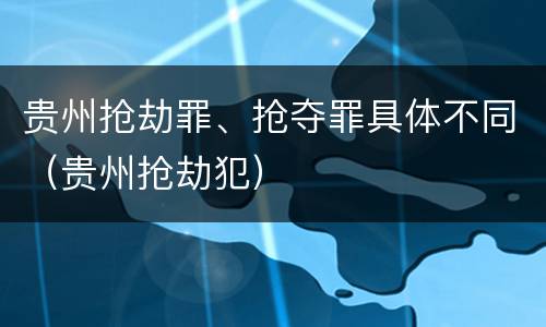 贵州抢劫罪、抢夺罪具体不同（贵州抢劫犯）