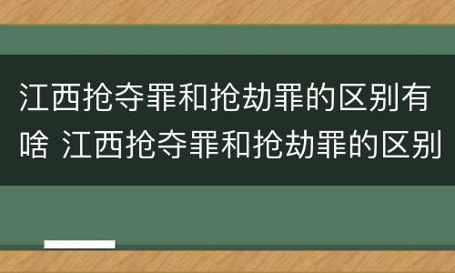 江西抢夺罪和抢劫罪的区别有啥 江西抢夺罪和抢劫罪的区别有啥关系